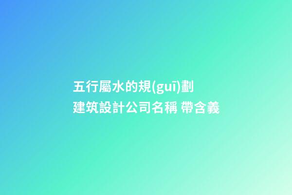 五行屬水的規(guī)劃建筑設計公司名稱 帶含義-第1張-公司起名-玄機派